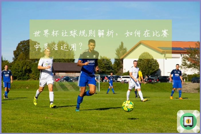 世界杯让球规则解析，如何在比赛中灵活运用？