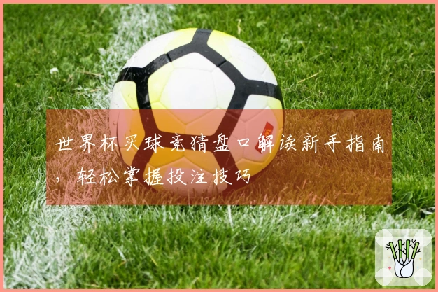 世界杯买球竞猜盘口解读新手指南，轻松掌握投注技巧