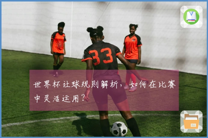 世界杯让球规则解析，如何在比赛中灵活运用？