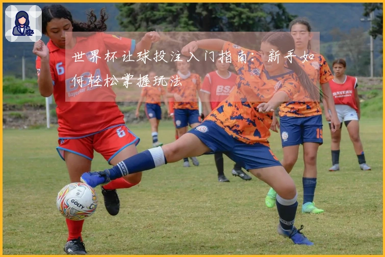 世界杯让球投注入门指南：新手如何轻松掌握玩法