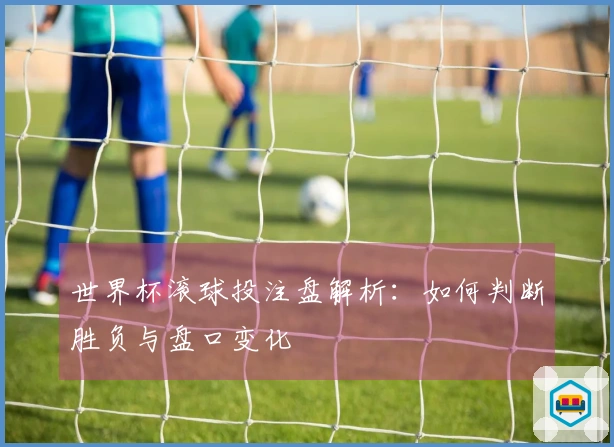 世界杯滚球投注盘解析：如何判断胜负与盘口变化