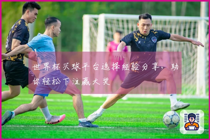 世界杯买球平台选择经验分享，助你轻松下注赢大奖