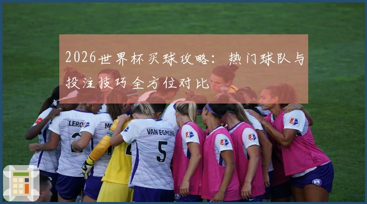 2026世界杯买球攻略：热门球队与投注技巧全方位对比