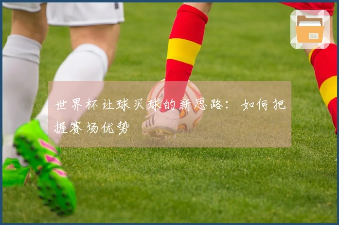 世界杯让球买球的新思路：如何把握赛场优势