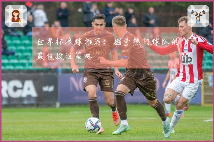 世界杯滚球推荐：掘金热门球队的最佳投注策略