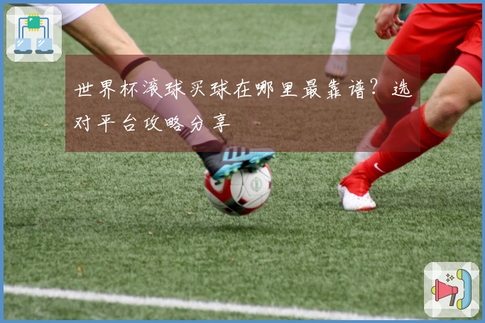 世界杯滚球买球在哪里最靠谱？选对平台攻略分享