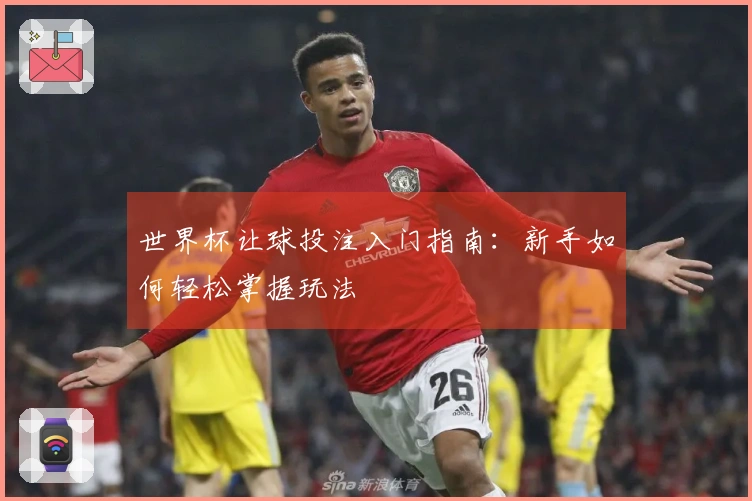 世界杯让球投注入门指南：新手如何轻松掌握玩法