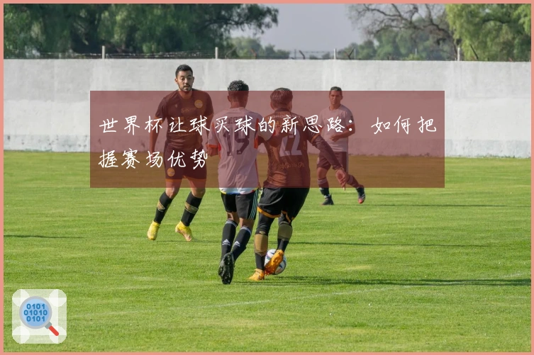 世界杯让球买球的新思路：如何把握赛场优势