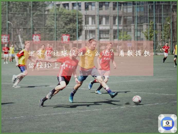 世界杯让球投注怎么玩?看数据教你轻松上手