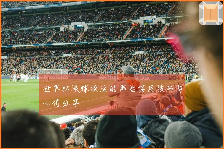 世界杯滚球投注的那些实用技巧与心得分享
