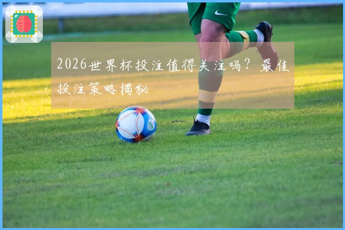 2026世界杯投注值得关注吗？最佳投注策略揭秘