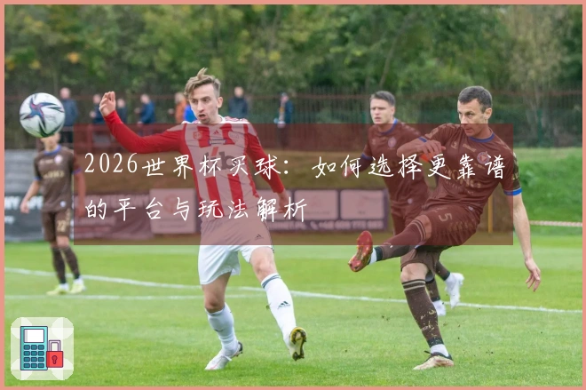 2026世界杯买球：如何选择更靠谱的平台与玩法解析
