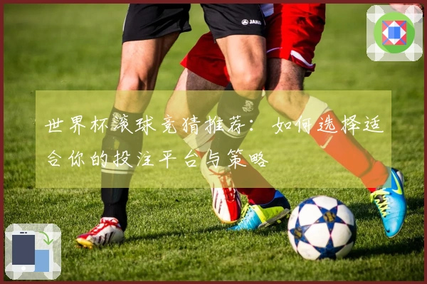 世界杯滚球竞猜推荐：如何选择适合你的投注平台与策略