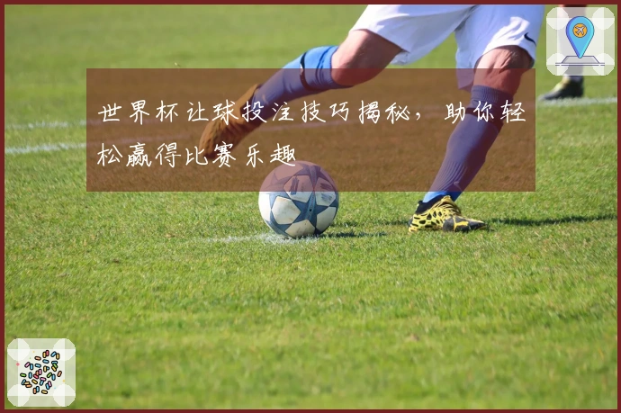 世界杯让球投注技巧揭秘，助你轻松赢得比赛乐趣